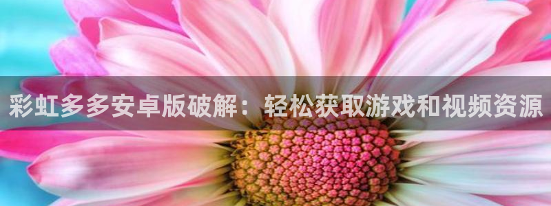 聚彩官方正版官网：彩虹多多安卓版破解：轻松获取游戏和视频资源