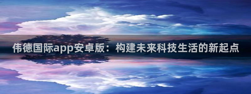 伟德国际app安卓版：构建未来科技生活的新起点