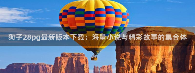 广州聚彩光电科技有限公司：狗子28pg最新版本下载：海量小说与精彩故事的集合体