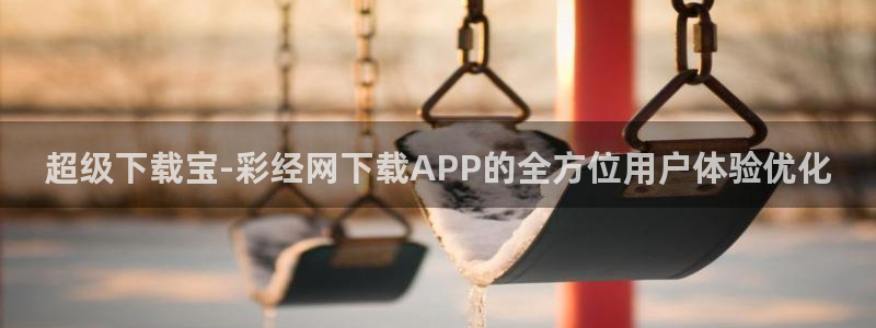 聚彩官方下载最新版：超级下载宝-彩经网下载APP的全方位用户体验优化